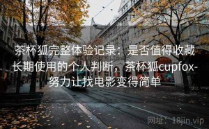 茶杯狐完整体验记录：是否值得收藏长期使用的个人判断，茶杯狐cupfox-努力让找电影变得简单