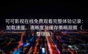 可可影视在线免费观看完整体验记录：加载速度、清晰度与缓存策略观察（整理版）