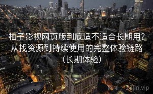 柚子影视网页版到底适不适合长期用？从找资源到持续使用的完整体验链路（长期体验）
