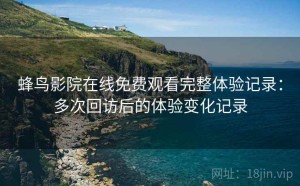 蜂鸟影院在线免费观看完整体验记录：多次回访后的体验变化记录