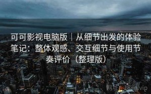 可可影视电脑版｜从细节出发的体验笔记：整体观感、交互细节与使用节奏评价（整理版）