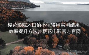 樱花影院入口值不值得用实测结果：效率提升方法，樱花电影官方官网