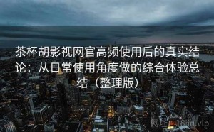 茶杯胡影视网官高频使用后的真实结论：从日常使用角度做的综合体验总结（整理版）