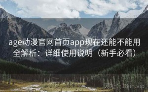 age动漫官网首页app现在还能不能用全解析：详细使用说明（新手必看）