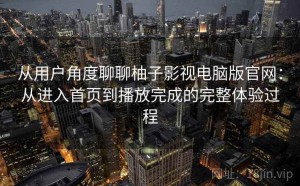 从用户角度聊聊柚子影视电脑版官网：从进入首页到播放完成的完整体验过程