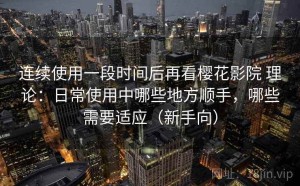 连续使用一段时间后再看樱花影院 理论：日常使用中哪些地方顺手，哪些需要适应（新手向）