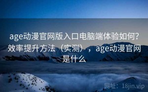 age动漫官网版入口电脑端体验如何？效率提升方法（实测），age动漫官网是什么