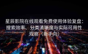 星辰影院在线观看免费使用体验复盘：搜索效率、分类清晰度与实际可用性观察（新手向）