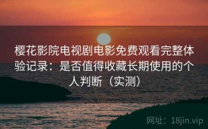 樱花影院电视剧电影免费观看完整体验记录：是否值得收藏长期使用的个人判断（实测）