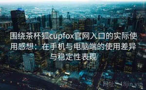 围绕茶杯狐cupfox官网入口的实际使用感想：在手机与电脑端的使用差异与稳定性表现