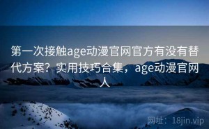 第一次接触age动漫官网官方有没有替代方案？实用技巧合集，age动漫官网人