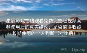 星辰影院在线观看免费完整版视频高频使用后的真实结论：是否值得收藏长期使用的个人判断（对比后）