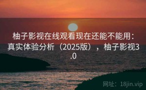 柚子影视在线观看现在还能不能用：真实体验分析（2025版），柚子影视3.0