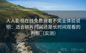 人人影视在线免费观看不完全体验说明：适合碎片时间还是长时间观看的判断（实测）