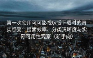 第一次使用可可影视tv版下载时的真实感受：搜索效率、分类清晰度与实际可用性观察（新手向）