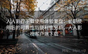 人人影视下载使用体验复盘：长期使用后的可靠性与便利性分析，人人影视客户端下载