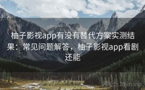 柚子影视app有没有替代方案实测结果：常见问题解答，柚子影视app看剧还能
