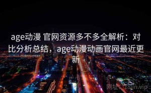 age动漫 官网资源多不多全解析：对比分析总结，age动漫动画官网最近更新