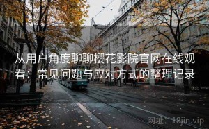 从用户角度聊聊樱花影院官网在线观看：常见问题与应对方式的整理记录