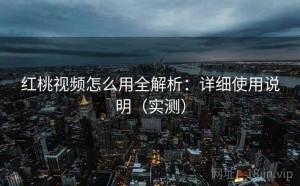 红桃视频怎么用全解析：详细使用说明（实测）