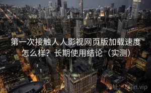 第一次接触人人影视网页版加载速度怎么样？长期使用结论（实测）