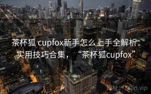 茶杯狐 cupfox新手怎么上手全解析：实用技巧合集，“茶杯狐cupfox”