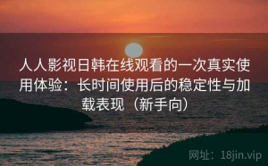 人人影视日韩在线观看的一次真实使用体验：长时间使用后的稳定性与加载表现（新手向）
