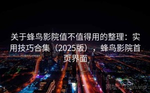 关于蜂鸟影院值不值得用的整理：实用技巧合集（2025版），蜂鸟影院首页界面