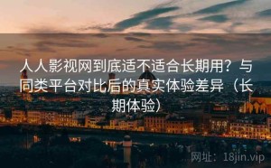 人人影视网到底适不适合长期用？与同类平台对比后的真实体验差异（长期体验）