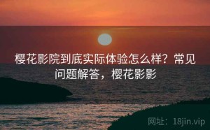 樱花影院到底实际体验怎么样？常见问题解答，樱花影影