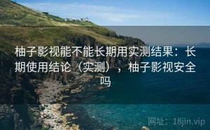 柚子影视能不能长期用实测结果：长期使用结论（实测），柚子影视安全吗