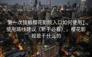 第一次接触樱花影院入口如何使用？使用路线建议（新手必看），樱花影视是干什么的