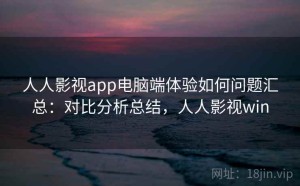 人人影视app电脑端体验如何问题汇总：对比分析总结，人人影视win