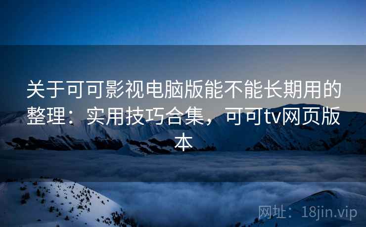 关于可可影视电脑版能不能长期用的整理：实用技巧合集，可可tv网页版本