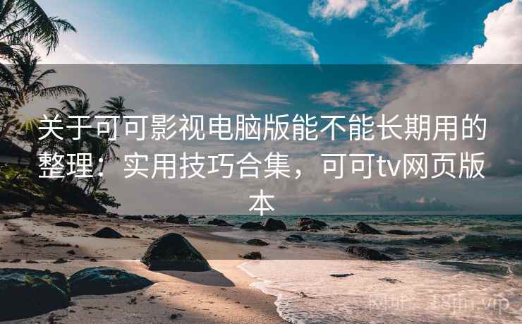 关于可可影视电脑版能不能长期用的整理：实用技巧合集，可可tv网页版本