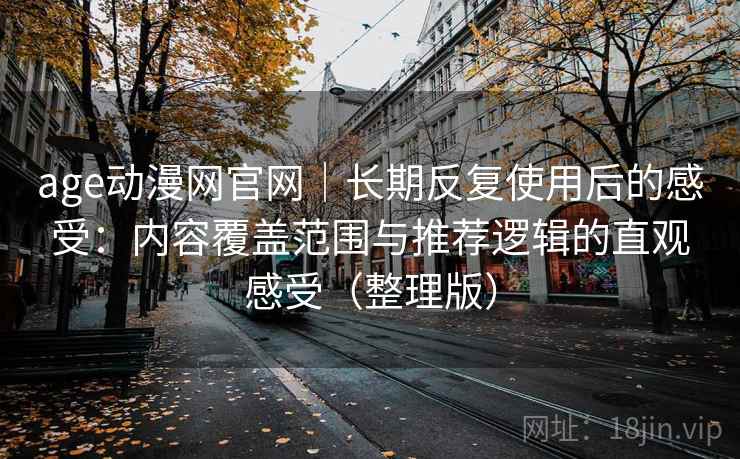 age动漫网官网｜长期反复使用后的感受：内容覆盖范围与推荐逻辑的直观感受（整理版）