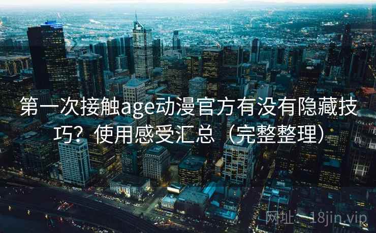 第一次接触age动漫官方有没有隐藏技巧？使用感受汇总（完整整理）