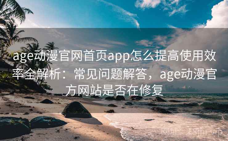 age动漫官网首页app怎么提高使用效率全解析：常见问题解答，age动漫官方网站是否在修复