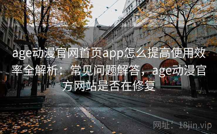 age动漫官网首页app怎么提高使用效率全解析：常见问题解答，age动漫官方网站是否在修复