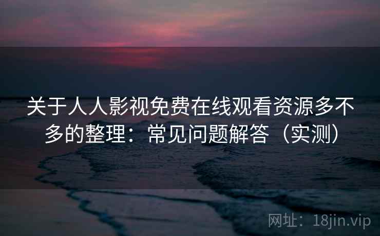 关于人人影视免费在线观看资源多不多的整理：常见问题解答（实测）