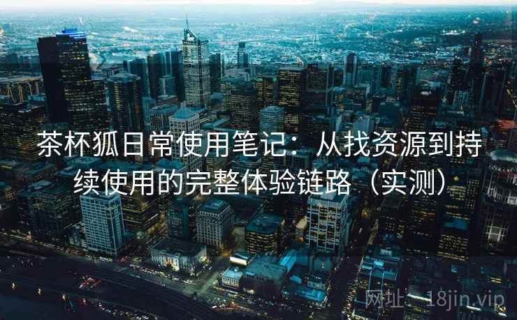 茶杯狐日常使用笔记：从找资源到持续使用的完整体验链路（实测）