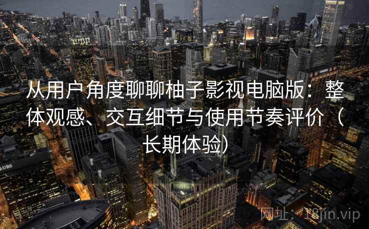 从用户角度聊聊柚子影视电脑版：整体观感、交互细节与使用节奏评价（长期体验）