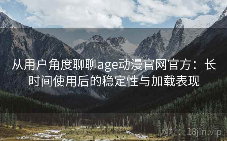 从用户角度聊聊age动漫官网官方:长时间使用后的稳定性与加载表现 从用户角度聊聊age动漫官网官方:长时间使用后的稳定性与加载表现