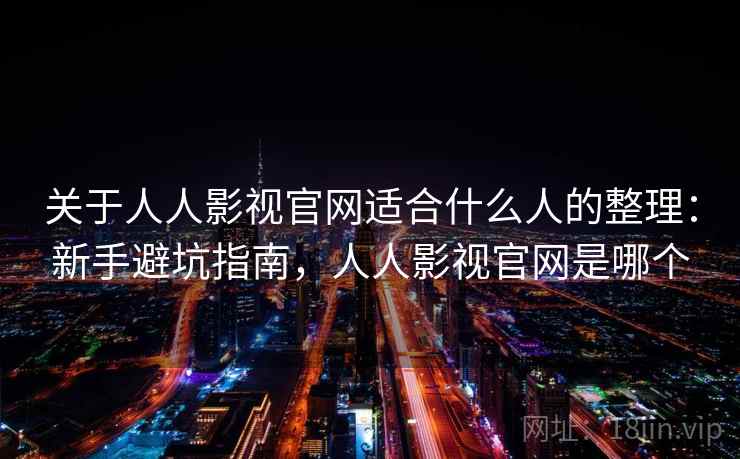 关于人人影视官网适合什么人的整理：新手避坑指南，人人影视官网是哪个