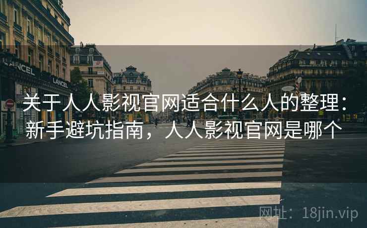 关于人人影视官网适合什么人的整理：新手避坑指南，人人影视官网是哪个