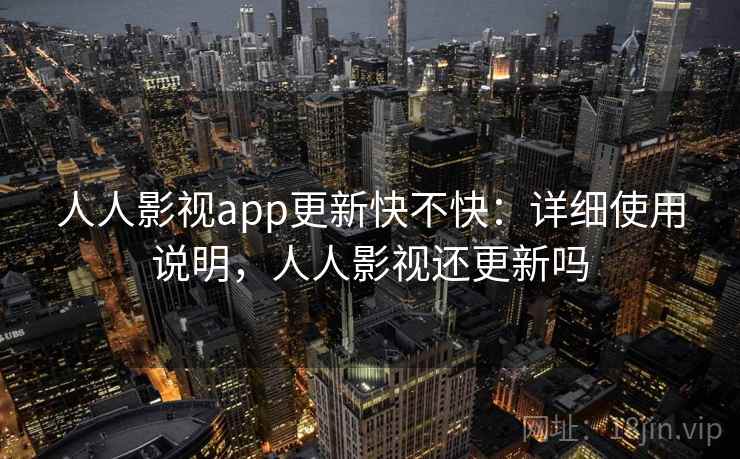 人人影视app更新快不快：详细使用说明，人人影视还更新吗