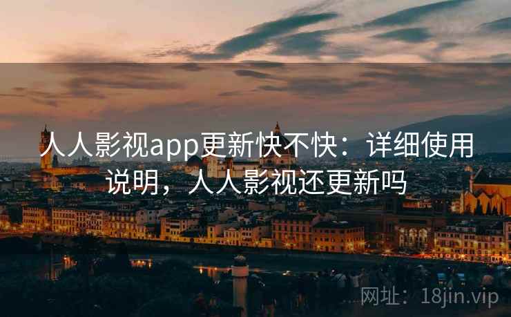 人人影视app更新快不快：详细使用说明，人人影视还更新吗