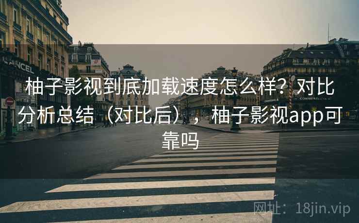 柚子影视到底加载速度怎么样？对比分析总结（对比后），柚子影视app可靠吗