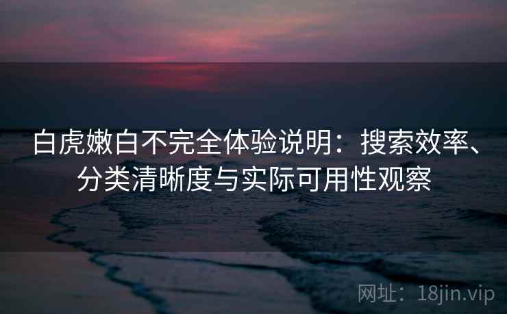 白虎嫩白不完全体验说明：搜索效率、分类清晰度与实际可用性观察