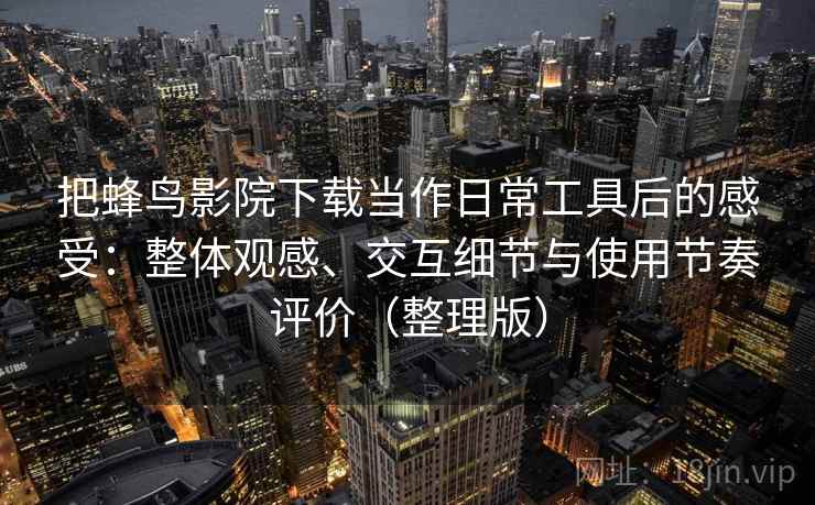 把蜂鸟影院下载当作日常工具后的感受：整体观感、交互细节与使用节奏评价（整理版）